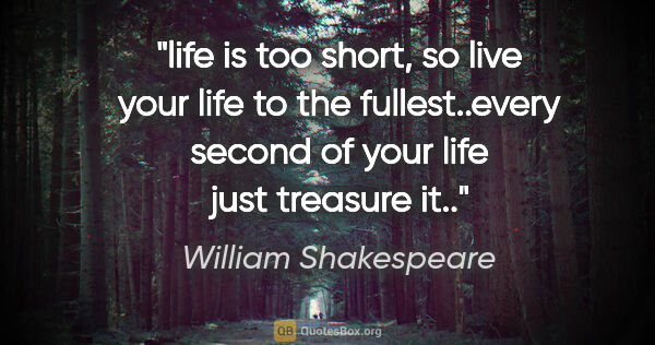 William Shakespeare quote: "life is too short, so live your life to the fullest..every..."