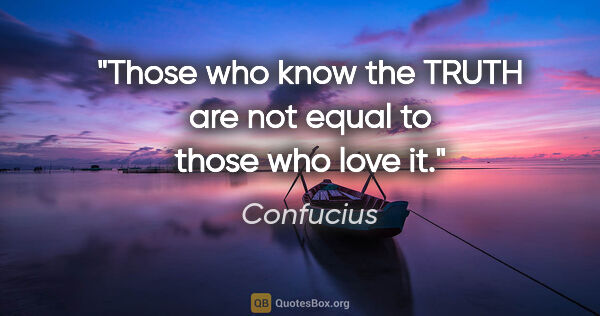 Confucius quote: "Those who know the TRUTH are not equal to those who love it."