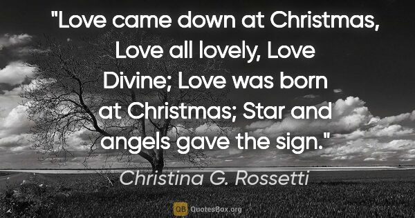 Christina G. Rossetti quote: "Love came down at Christmas, Love all lovely, Love Divine;..."