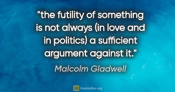 Malcolm Gladwell quote: "the futility of something is not always (in love and in..."