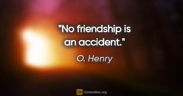 O. Henry quote: "No friendship is an accident."