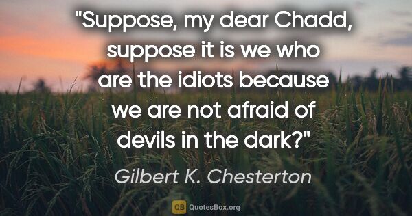 Gilbert K. Chesterton quote: "Suppose, my dear Chadd, suppose it is we who are the idiots..."