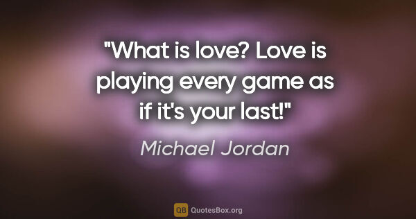 Michael Jordan quote: "What is love? Love is playing every game as if it's your last!"