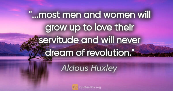 Aldous Huxley quote: "most men and women will grow up to love their servitude and..."