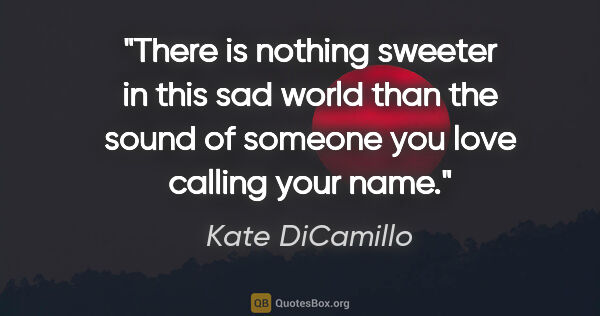 Kate DiCamillo quote: "There is nothing sweeter in this sad world than the sound of..."
