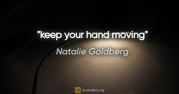 Natalie Goldberg quote: "keep your hand moving"