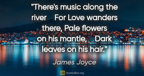James Joyce quote: "There's music along the river    For Love wanders there, Pale..."