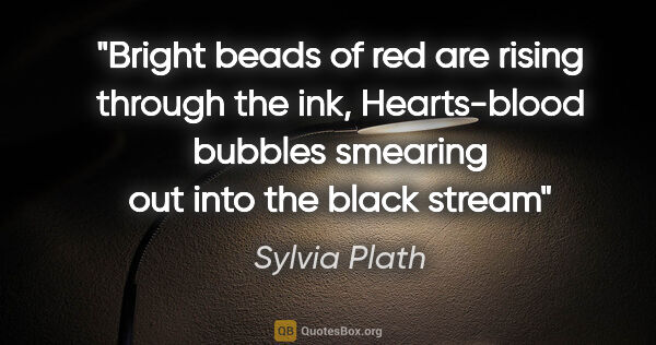 Sylvia Plath quote: "Bright beads of red are rising through the ink, Hearts-blood..."