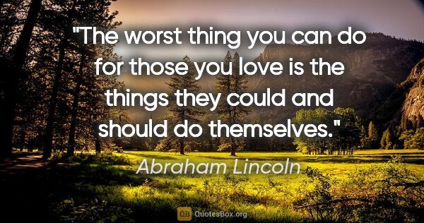 Abraham Lincoln quote: "The worst thing you can do for those you love is the things..."