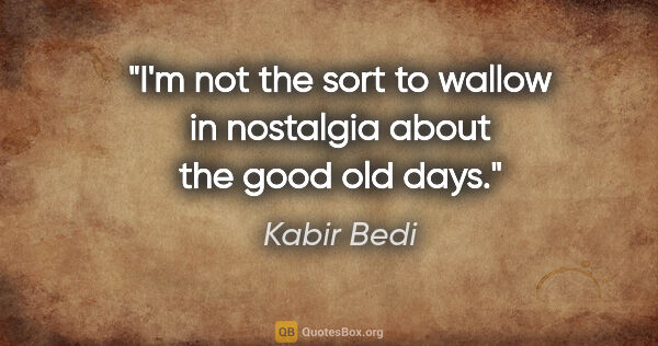 Kabir Bedi quote: "I'm not the sort to wallow in nostalgia about the good old days."