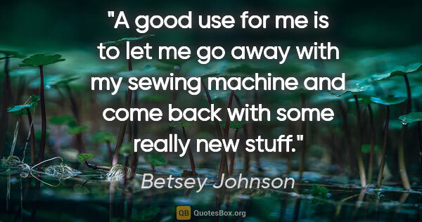 Betsey Johnson quote: "A good use for me is to let me go away with my sewing machine..."