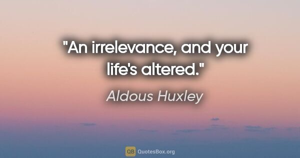 Aldous Huxley quote: "An irrelevance, and your life's altered."