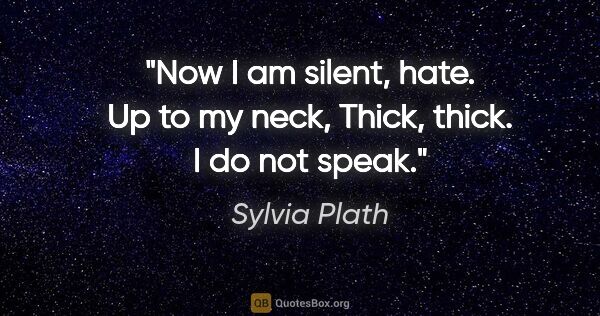 Sylvia Plath quote: "Now I am silent, hate. Up to my neck, Thick, thick. I do not..."