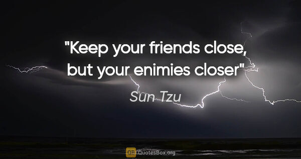 Sun Tzu quote: "Keep your friends close, but your enimies closer"