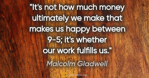 Malcolm Gladwell quote: "It's not how much money ultimately we make that makes us happy..."