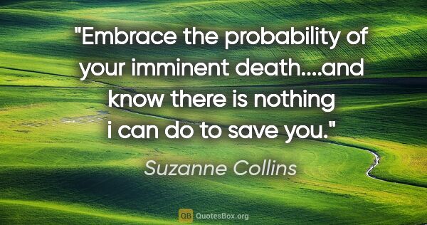 Suzanne Collins quote: "Embrace the probability of your imminent death....and know..."