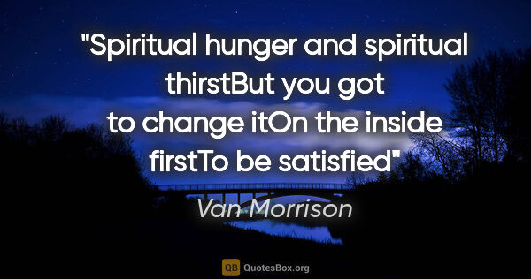 Van Morrison quote: "Spiritual hunger and spiritual thirstBut you got to change..."