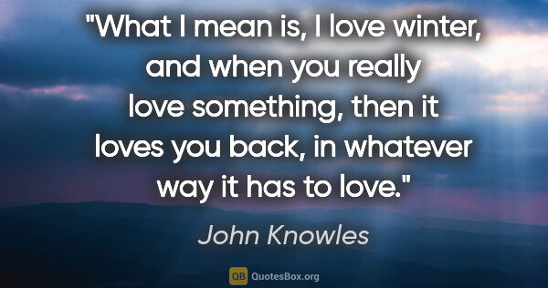 John Knowles quote: "What I mean is, I love winter, and when you really love..."