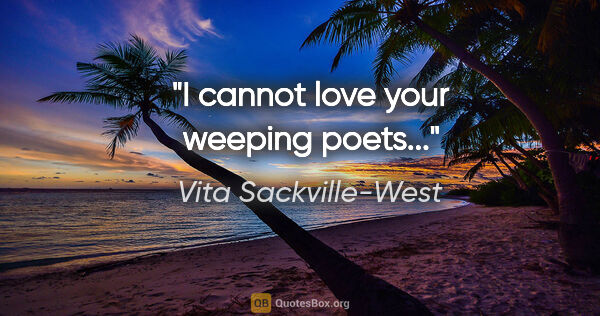 Vita Sackville-West quote: "I cannot love your weeping poets..."
