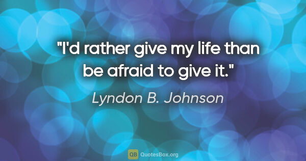 Lyndon B. Johnson quote: "I'd rather give my life than be afraid to give it."