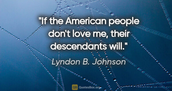 Lyndon B. Johnson quote: "If the American people don't love me, their descendants will."