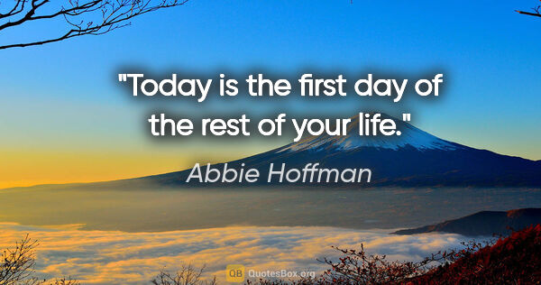 Abbie Hoffman quote: "Today is the first day of the rest of your life."