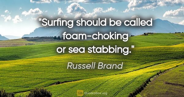 Russell Brand quote: "Surfing should be called "foam-choking" or "sea stabbing."