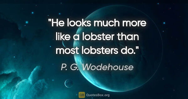 P. G. Wodehouse quote: "He looks much more like a lobster than most lobsters do."
