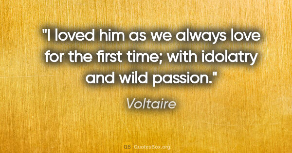 Voltaire quote: "I loved him as we always love for the first time; with..."