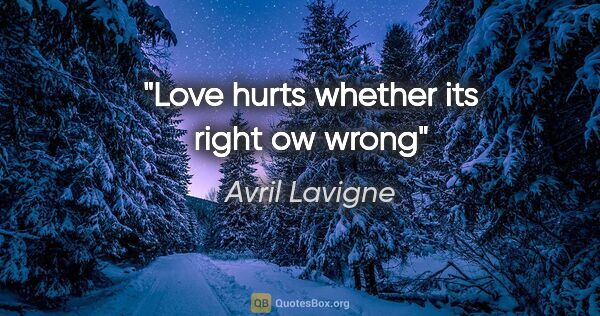 Avril Lavigne quote: "Love hurts whether its right ow wrong"