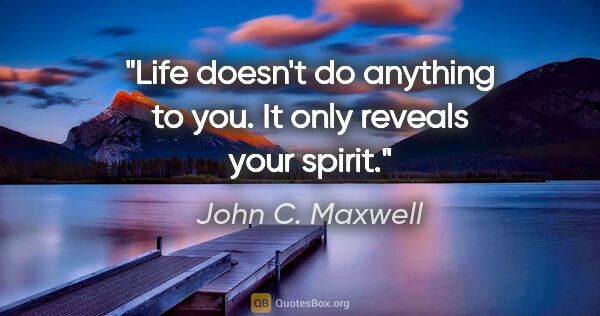 John C. Maxwell quote: "Life doesn't do anything to you. It only reveals your spirit."
