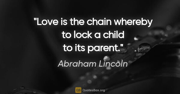 Abraham Lincoln quote: "Love is the chain whereby to lock a child to its parent."