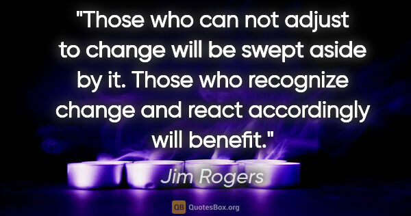 Jim Rogers quote: "Those who can not adjust to change will be swept aside by it...."