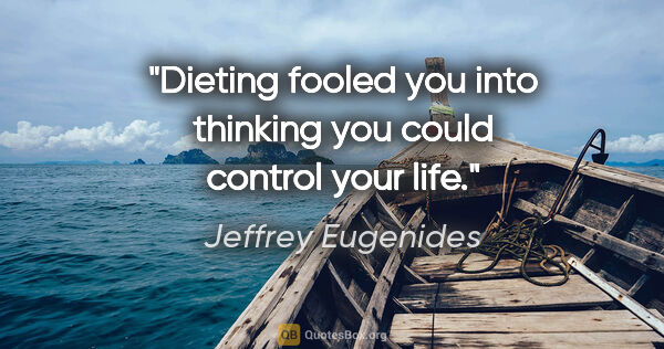 Jeffrey Eugenides quote: "Dieting fooled you into thinking you could control your life."