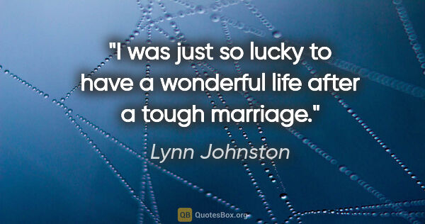 Lynn Johnston quote: "I was just so lucky to have a wonderful life after a tough..."