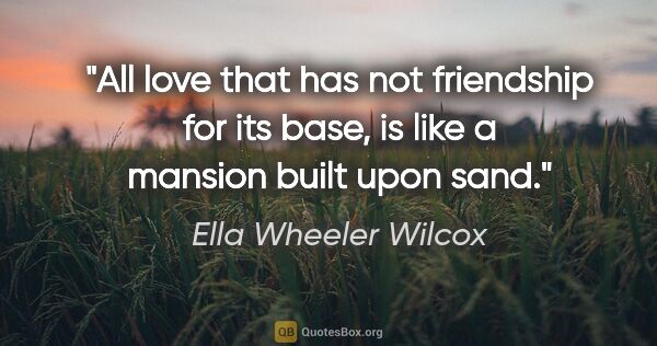 Ella Wheeler Wilcox quote: "All love that has not friendship for its base, is like a..."