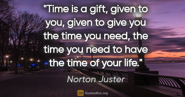 Norton Juster quote: "Time is a gift, given to you, given to give you the time you..."