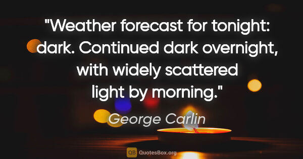 George Carlin quote: "Weather forecast for tonight: dark. Continued dark overnight,..."
