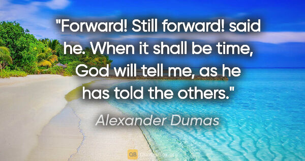 Alexander Dumas quote: "Forward! Still forward!" said he. "When it shall be time, God..."