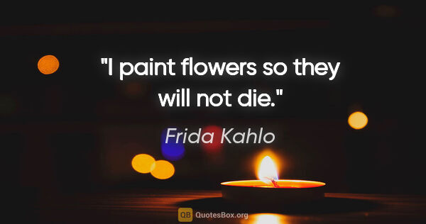 Frida Kahlo quote: "I paint flowers so they will not die."