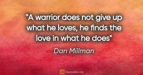 Dan Millman quote: "A warrior does not give up what he loves, he finds the love in..."