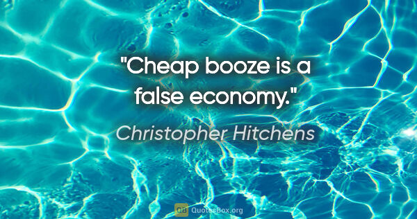 Christopher Hitchens quote: "Cheap booze is a false economy."