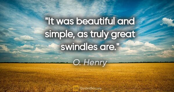 O. Henry quote: "It was beautiful and simple, as truly great swindles are."