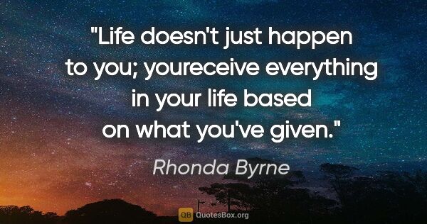 Rhonda Byrne quote: "Life doesn't just happen to you; youreceive everything in your..."