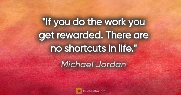 Michael Jordan quote: "If you do the work you get rewarded. There are no shortcuts in..."