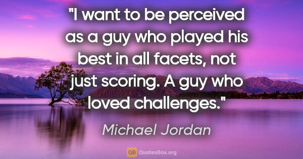 Michael Jordan quote: "I want to be perceived as a guy who played his best in all..."