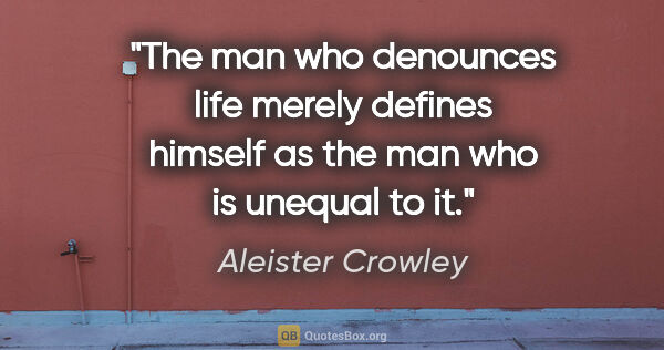 Aleister Crowley quote: "The man who denounces life merely defines himself as the man..."