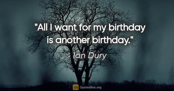 Ian Dury quote: "All I want for my birthday is another birthday."