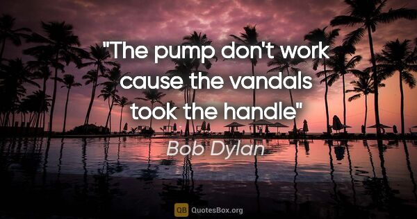 Bob Dylan quote: "The pump don't work cause the vandals took the handle"