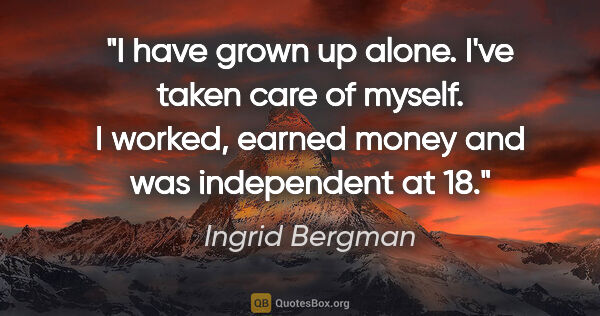 Ingrid Bergman quote: "I have grown up alone. I've taken care of myself. I worked,..."
